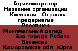 Администратор › Название организации ­ Киевская › Отрасль предприятия ­ Ресепшен › Минимальный оклад ­ 25 000 - Все города Работа » Вакансии   . Кемеровская обл.,Юрга г.